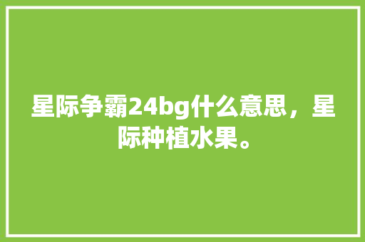 星际争霸24bg什么意思，星际种植水果。 星际争霸24bg什么意思，星际种植水果。 家禽养殖