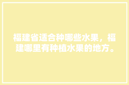 福建省适合种哪些水果，福建哪里有种植水果的地方。 福建省适合种哪些水果，福建哪里有种植水果的地方。 畜牧养殖