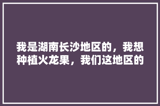 我是湖南长沙地区的，我想种植火龙果，我们这地区的气候和土质适合种植吗，红壤种植什么水果最好。 我是湖南长沙地区的，我想种植火龙果，我们这地区的气候和土质适合种植吗，红壤种植什么水果最好。 畜牧养殖