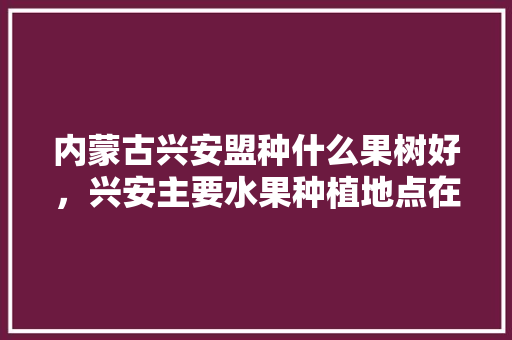 内蒙古兴安盟种什么果树好，兴安主要水果种植地点在哪。 内蒙古兴安盟种什么果树好，兴安主要水果种植地点在哪。 家禽养殖