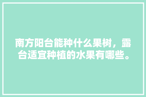 南方阳台能种什么果树，露台适宜种植的水果有哪些。 南方阳台能种什么果树，露台适宜种植的水果有哪些。 畜牧养殖