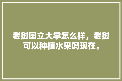 老挝国立大学怎么样，老挝可以种植水果吗现在。 老挝国立大学怎么样，老挝可以种植水果吗现在。 蔬菜种植