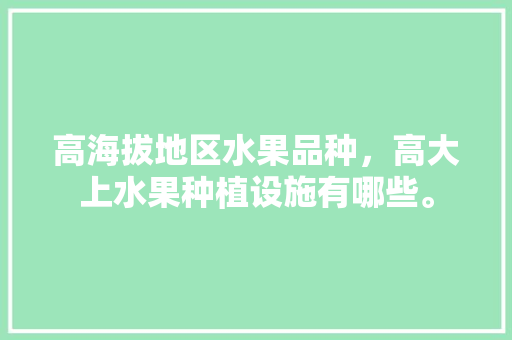 高海拔地区水果品种，高大上水果种植设施有哪些。 高海拔地区水果品种，高大上水果种植设施有哪些。 畜牧养殖