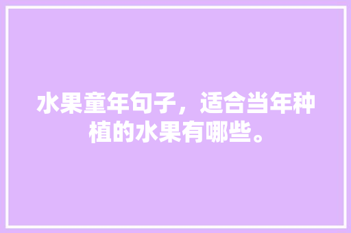 水果童年句子，适合当年种植的水果有哪些。 水果童年句子，适合当年种植的水果有哪些。 畜牧养殖