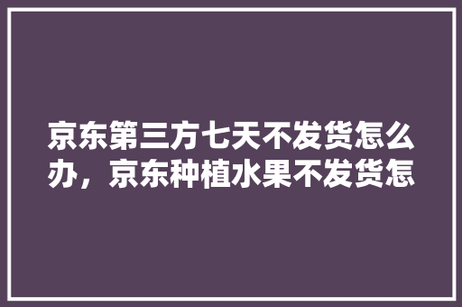 京东第三方七天不发货怎么办，京东种植水果不发货怎么办。 京东第三方七天不发货怎么办，京东种植水果不发货怎么办。 水果种植