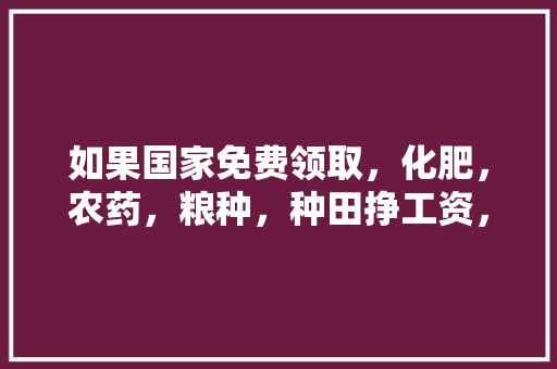 如果国家免费领取，化肥，农药，粮种，种田挣工资，会有荒田吗，粮田种植水果赚钱吗现在。 如果国家免费领取，化肥，农药，粮种，种田挣工资，会有荒田吗，粮田种植水果赚钱吗现在。 畜牧养殖