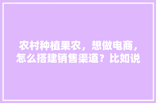 农村种植果农，想做电商，怎么搭建销售渠道？比如说平台什么之类的，四亩水果种植视频大全。 农村种植果农，想做电商，怎么搭建销售渠道？比如说平台什么之类的，四亩水果种植视频大全。 畜牧养殖