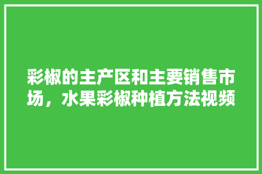 彩椒的主产区和主要销售市场，水果彩椒种植方法视频。 彩椒的主产区和主要销售市场，水果彩椒种植方法视频。 家禽养殖