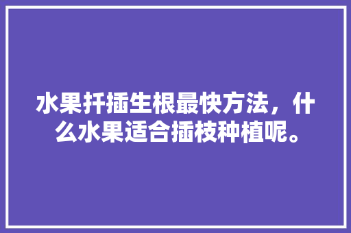 水果扦插生根最快方法，什么水果适合插枝种植呢。 水果扦插生根最快方法，什么水果适合插枝种植呢。 家禽养殖