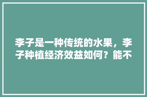 李子是一种传统的水果，李子种植经济效益如何？能不能赚钱呢，种植啥水果挣钱快。 李子是一种传统的水果，李子种植经济效益如何？能不能赚钱呢，种植啥水果挣钱快。 畜牧养殖