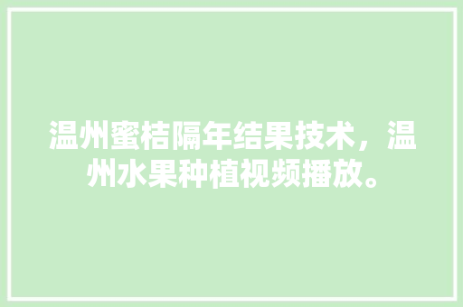 温州蜜桔隔年结果技术，温州水果种植视频播放。 温州蜜桔隔年结果技术，温州水果种植视频播放。 蔬菜种植