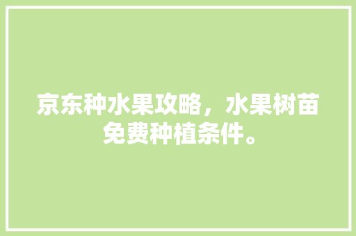 京东种水果攻略，水果树苗免费种植条件。 京东种水果攻略，水果树苗免费种植条件。 蔬菜种植