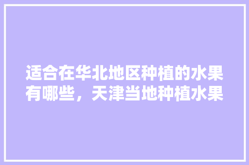 适合在华北地区种植的水果有哪些，天津当地种植水果有哪些。 适合在华北地区种植的水果有哪些，天津当地种植水果有哪些。 家禽养殖