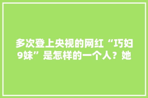 多次登上央视的网红“巧妇9妹”是怎样的一个人？她成功的秘诀是什么，巧妇种植水果好吗。 多次登上央视的网红“巧妇9妹”是怎样的一个人？她成功的秘诀是什么，巧妇种植水果好吗。 水果种植