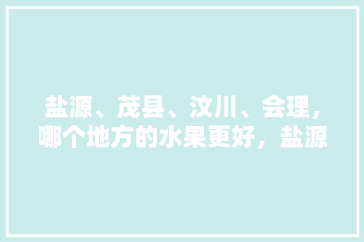 盐源、茂县、汶川、会理，哪个地方的水果更好，盐源水果种植基地在哪里。 盐源、茂县、汶川、会理，哪个地方的水果更好，盐源水果种植基地在哪里。 家禽养殖