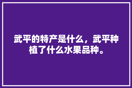 武平的特产是什么，武平种植了什么水果品种。 武平的特产是什么，武平种植了什么水果品种。 家禽养殖