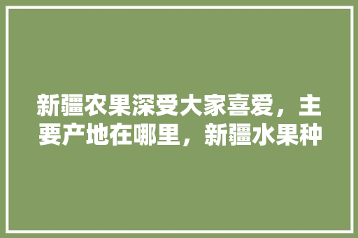 新疆农果深受大家喜爱，主要产地在哪里，新疆水果种植前景如何。 新疆农果深受大家喜爱，主要产地在哪里，新疆水果种植前景如何。 蔬菜种植