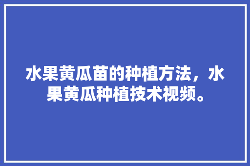 水果黄瓜苗的种植方法，水果黄瓜种植技术视频。 水果黄瓜苗的种植方法，水果黄瓜种植技术视频。 水果种植