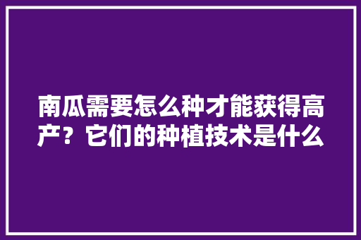 南瓜需要怎么种才能获得高产？它们的种植技术是什么，怎样种植水果南瓜视频。 南瓜需要怎么种才能获得高产？它们的种植技术是什么，怎样种植水果南瓜视频。 畜牧养殖