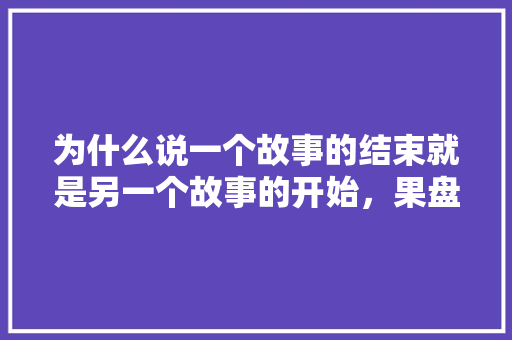 为什么说一个故事的结束就是另一个故事的开始，果盘水果种子怎么种植视频。 为什么说一个故事的结束就是另一个故事的开始，果盘水果种子怎么种植视频。 土壤施肥