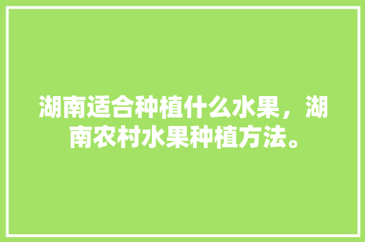 湖南适合种植什么水果，湖南农村水果种植方法。 湖南适合种植什么水果，湖南农村水果种植方法。 家禽养殖