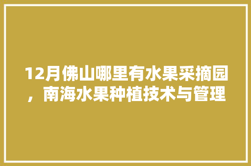 12月佛山哪里有水果采摘园，南海水果种植技术与管理。 12月佛山哪里有水果采摘园，南海水果种植技术与管理。 家禽养殖