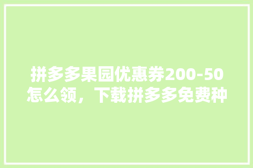 拼多多果园优惠券200-50怎么领，下载拼多多免费种水果。 拼多多果园优惠券200-50怎么领，下载拼多多免费种水果。 水果种植