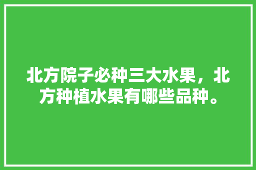 北方院子必种三大水果，北方种植水果有哪些品种。 北方院子必种三大水果，北方种植水果有哪些品种。 土壤施肥