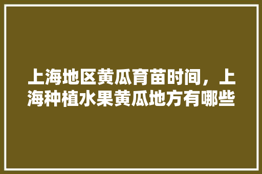 上海地区黄瓜育苗时间，上海种植水果黄瓜地方有哪些。 上海地区黄瓜育苗时间，上海种植水果黄瓜地方有哪些。 畜牧养殖