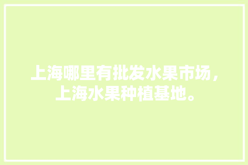 上海哪里有批发水果市场，上海水果种植基地。 上海哪里有批发水果市场，上海水果种植基地。 蔬菜种植