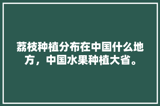 荔枝种植分布在中国什么地方，中国水果种植大省。 荔枝种植分布在中国什么地方，中国水果种植大省。 水果种植