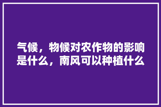 气候，物候对农作物的影响是什么，南风可以种植什么水果呢。 气候，物候对农作物的影响是什么，南风可以种植什么水果呢。 蔬菜种植