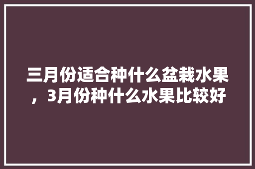 三月份适合种什么盆栽水果，3月份种什么水果比较好。 三月份适合种什么盆栽水果，3月份种什么水果比较好。 土壤施肥