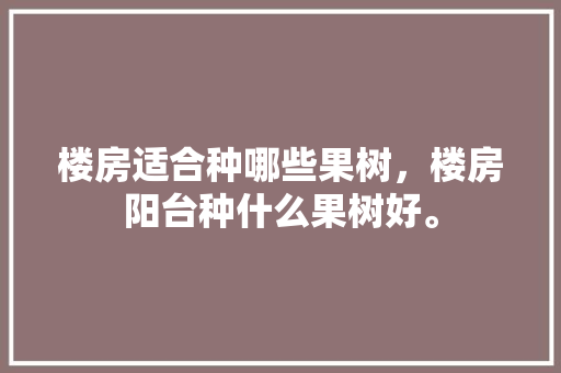 楼房适合种哪些果树，楼房阳台种什么果树好。 楼房适合种哪些果树，楼房阳台种什么果树好。 蔬菜种植