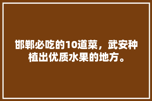 邯郸必吃的10道菜，武安种植出优质水果的地方。 邯郸必吃的10道菜，武安种植出优质水果的地方。 土壤施肥