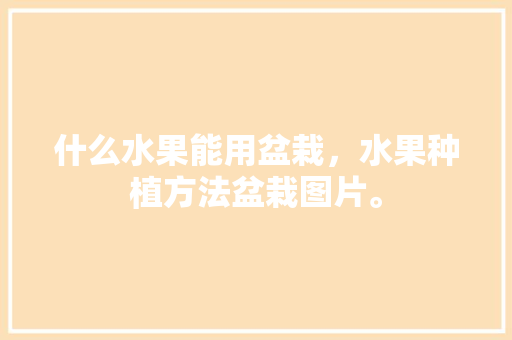 什么水果能用盆栽，水果种植方法盆栽图片。 什么水果能用盆栽，水果种植方法盆栽图片。 畜牧养殖