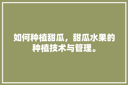 如何种植甜瓜，甜瓜水果的种植技术与管理。 如何种植甜瓜，甜瓜水果的种植技术与管理。 畜牧养殖