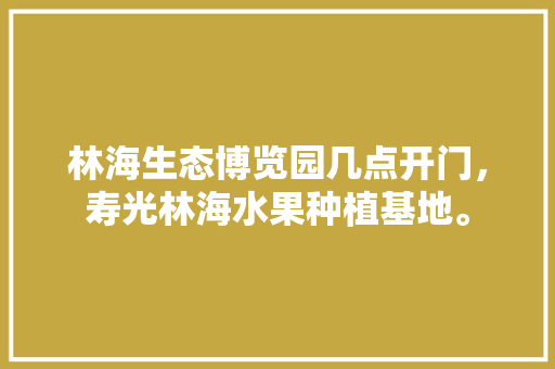 林海生态博览园几点开门，寿光林海水果种植基地。 林海生态博览园几点开门，寿光林海水果种植基地。 畜牧养殖