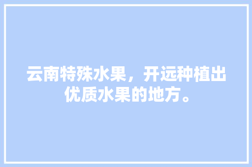 云南特殊水果，开远种植出优质水果的地方。 云南特殊水果，开远种植出优质水果的地方。 蔬菜种植