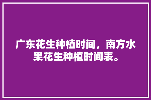 广东花生种植时间，南方水果花生种植时间表。 水果种植