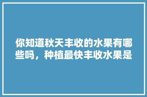 你知道秋天丰收的水果有哪些吗，种植最快丰收水果是什么。 你知道秋天丰收的水果有哪些吗，种植最快丰收水果是什么。 土壤施肥