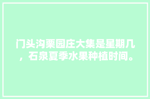 门头沟栗园庄大集是星期几，石泉夏季水果种植时间。 门头沟栗园庄大集是星期几，石泉夏季水果种植时间。 蔬菜种植