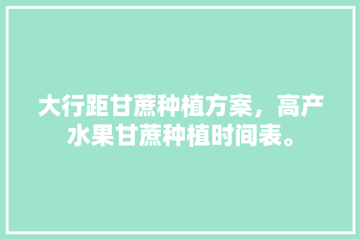 大行距甘蔗种植方案，高产水果甘蔗种植时间表。 大行距甘蔗种植方案，高产水果甘蔗种植时间表。 家禽养殖