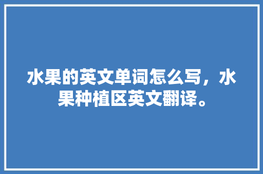 水果的英文单词怎么写，水果种植区英文翻译。 水果的英文单词怎么写，水果种植区英文翻译。 家禽养殖