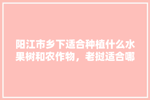 阳江市乡下适合种植什么水果树和农作物，老挝适合哪些水果种植呢。 阳江市乡下适合种植什么水果树和农作物，老挝适合哪些水果种植呢。 家禽养殖