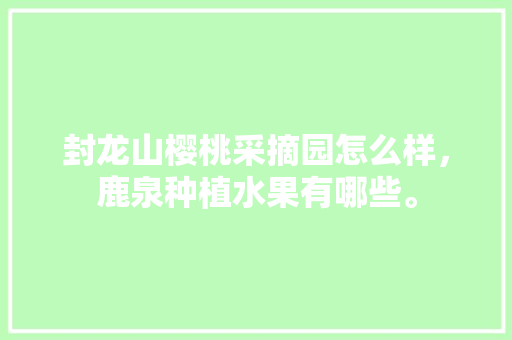 封龙山樱桃采摘园怎么样，鹿泉种植水果有哪些。 封龙山樱桃采摘园怎么样，鹿泉种植水果有哪些。 家禽养殖