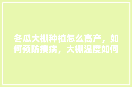 冬瓜大棚种植怎么高产，如何预防疾病，大棚温度如何把控，北京地区冬瓜什么时候种植最好。 冬瓜大棚种植怎么高产，如何预防疾病，大棚温度如何把控，北京地区冬瓜什么时候种植最好。 水果种植