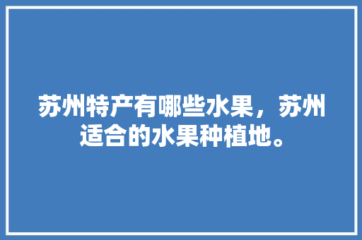 苏州特产有哪些水果，苏州适合的水果种植地。 苏州特产有哪些水果，苏州适合的水果种植地。 土壤施肥