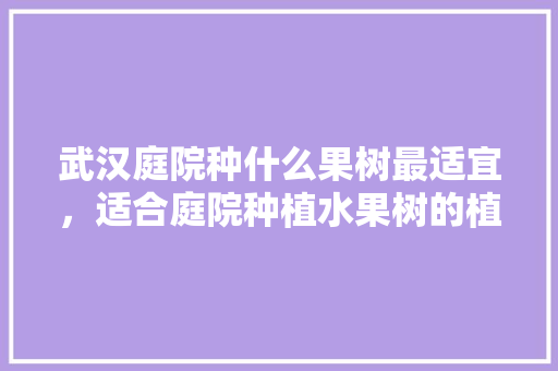 武汉庭院种什么果树最适宜，适合庭院种植水果树的植物。 武汉庭院种什么果树最适宜，适合庭院种植水果树的植物。 土壤施肥