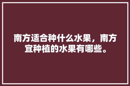 南方适合种什么水果，南方宜种植的水果有哪些。 南方适合种什么水果，南方宜种植的水果有哪些。 家禽养殖